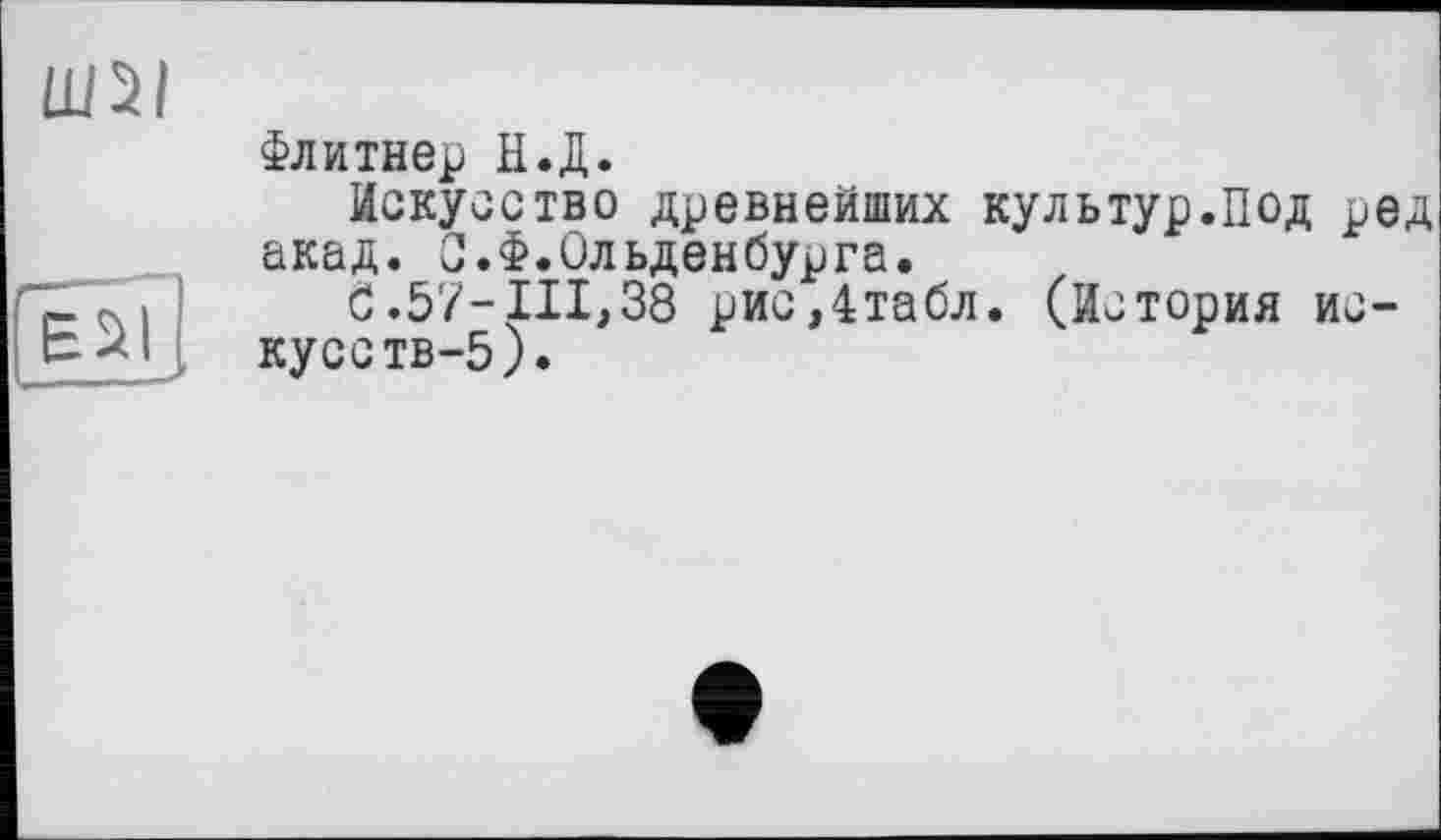 ﻿Ш2І
И
Флитнер Н.Д.
Искусство древнейших культур.ПОД ред акад. С.Ф.Ольденбурга.
6.57-111,38 рис,4табл. (История искусств-5).